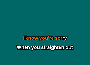 I know you're sorry

When you straighten out