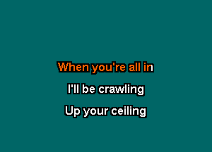 When you're all in

I'll be crawling

Up your ceiling