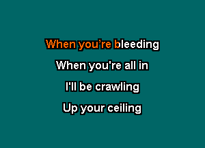 When you,re bleeding

When you're all in
I'll be crawling

Up your ceiling