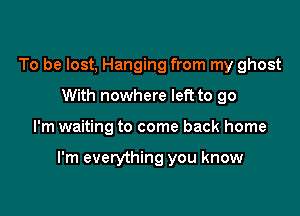 To be lost, Hanging from my ghost
With nowhere left to go

I'm waiting to come back home

I'm everything you know