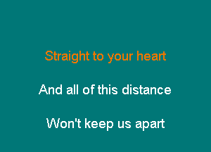 Straight to your heart

And all ofthis distance

Won't keep us apart