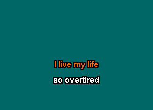 I live my life

so overtired