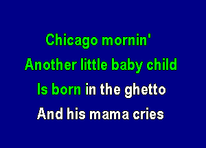 Chicago mornin'
Another little baby child

ls born in the ghetto

And his mama cries