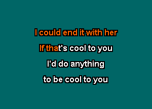 I could end it with her

lfthat's cool to you

I'd do anything

to be cool to you