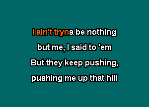 I ain't tryna be nothing
but me, I said to 'em

But they keep pushing,

pushing me up that hill