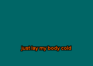 just lay my body cold