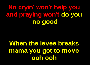 No cryin' won't help you
and praying won't do you
no good

When the levee breaks
mama you got to move
ooh ooh