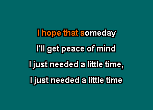 I hope that someday

I'll get peace of mind

ljust needed a little time,

ljust needed a little time