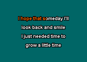 I hope that someday I'll

look back and smile
Ijust needed time to

grow a little time