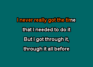 I never really got the time

thatl needed to do it

But I got through it,

through it all before