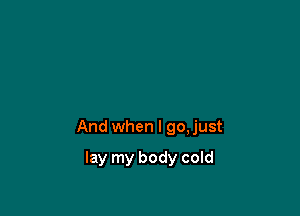 And when I go,just

lay my body cold