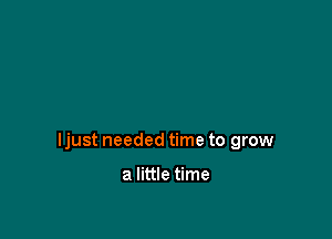 ljust needed time to grow

a little time