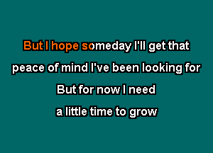 Butl hope someday I'll get that
peace of mind I've been looking for

But for nowl need

a little time to grow