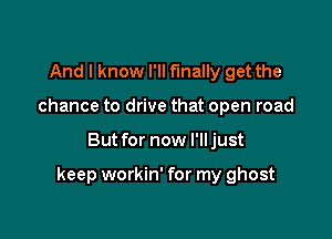 And I know I'll finally get the
chance to drive that open road

But for now I'll just

keep workin' for my ghost