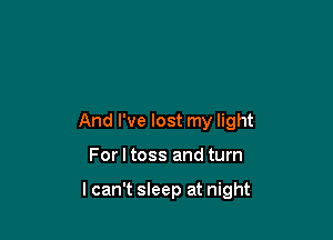 And I've lost my light

For I toss and turn

lcan't sleep at night