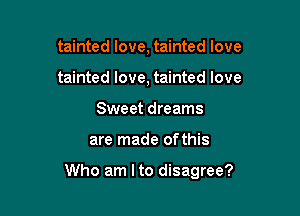 tainted love, tainted love
tainted love, tainted love
Sweet dreams

are made ofthis

Who am Ito disagree?