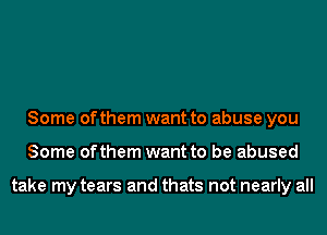 Some of them want to abuse you
Some ofthem want to be abused

take my tears and thats not nearly all