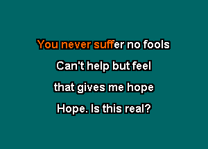 You never suffer no fools

Can't help but feel

that gives me hope

Hope. Is this real?