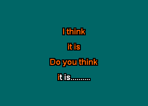 I think

it is

Do you think

it is ..........