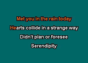 Met you in the rain today

Hearts collide in a strange way

Didn't plan or foresee
Serendipity