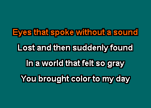 Eyes that spoke without a sound
Lost and then suddenly found

In a world that felt so gray

You brought color to my day