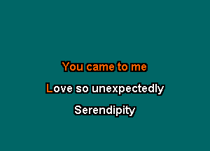 You came to me

Love so unexpectedly
Serendipity