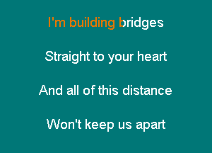 I'm building bridges
Straight to your heart

And all ofthis distance

Won't keep us apart