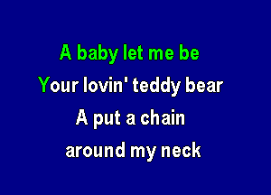 A baby let me be
Your Iovin' teddy bear

A put a chain
around my neck