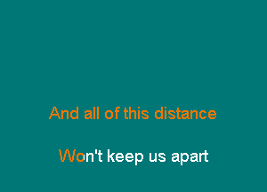 And all ofthis distance

Won't keep us apart