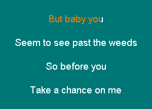 But baby you

Seem to see past the weeds

So before you

Take a chance on me