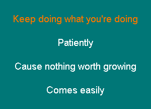 Keep doing what you're doing

Patiently

Cause nothing worth growing

Comes easily