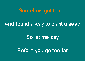 Somehow got to me
And found a way to plant a seed

So let me say

Before you go too far