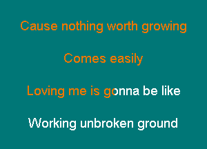 Cause nothing worth growing
Comes easily

Loving me is gonna be like

Working unbroken ground