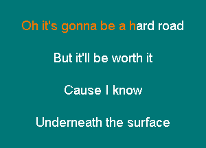 Oh it's gonna be a hard road

But it'll be worth it

Cause I know

Underneath the surface