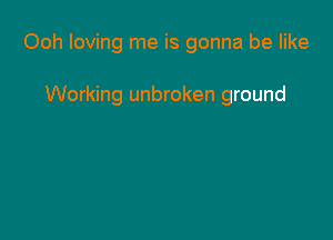 Ooh loving me is gonna be like

Working unbroken ground