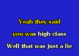 Yeah they said

you was high class

Well that was just a lie