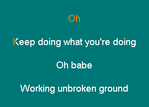 Oh
Keep doing what you're doing

Oh babe

Working unbroken ground