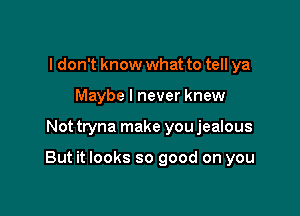 I don't know what to tell ya
Maybe I never knew

Not tryna make you jealous

But it looks so good on you