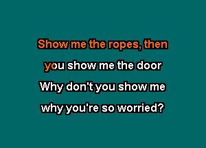 Show me the ropes, then

you show me the door
Why don't you show me

why you're so worried?