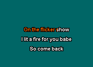 0n the flicker show

I lit a fire for you babe

80 come back