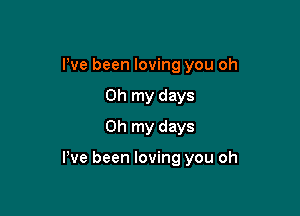 Pve been loving you oh
Oh my days
Oh my days

We been loving you oh