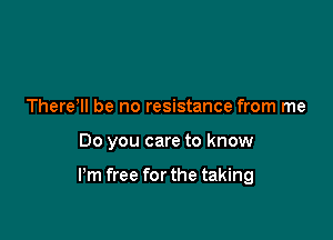 There'll be no resistance from me

Do you care to know

I'm free forthe taking