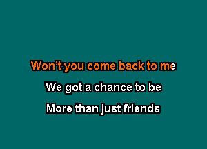 Wth you come back to me

We got a chance to be

More than just friends