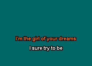 Pm the girl ofyour dreams

I sure try to be