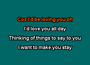 Coz Pd be loving you oh
Pd love you all day

Thinking ofthings to say to you

lwant to make you stay