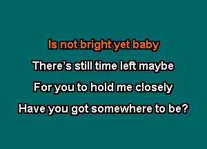 Is not bright yet baby

There s still time left maybe

For you to hold me closely

Have you got somewhere to be?