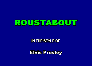 ROUSTABOUT

IN THE STYLE 0F

Elvis Presley