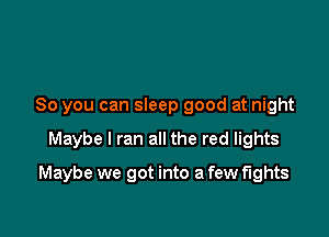 So you can sleep good at night

Maybe I ran all the red lights

Maybe we got into a few fights