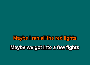 Maybe I ran all the red lights

Maybe we got into a few fights