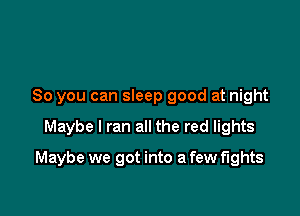 So you can sleep good at night

Maybe I ran all the red lights

Maybe we got into a few fights